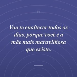 Vou te enaltecer todos os dias, porque você é a mãe mais maravilhosa que existe.