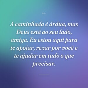 A caminhada é árdua, mas Deus está ao seu lado, amiga. Eu estou aqui para te apoiar, rezar por você e te ajudar em tudo o que precisar.