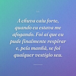 A chuva caiu forte, quando eu estava me afogando. Foi aí que eu pude finalmente respirar e, pela manhã, se foi qualquer vestígio seu.