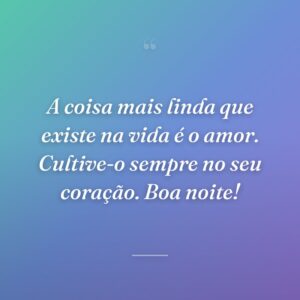 A coisa mais linda que existe na vida é o amor. Cultive-o sempre no seu coração. Boa noite!