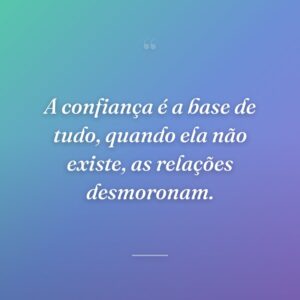 A confiança é a base de tudo, quando ela não existe, as relações desmoronam.