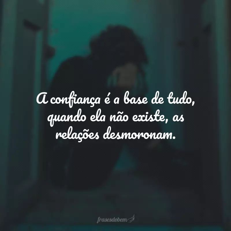 A confiança é a base de tudo, quando ela não existe, as relações desmoronam.