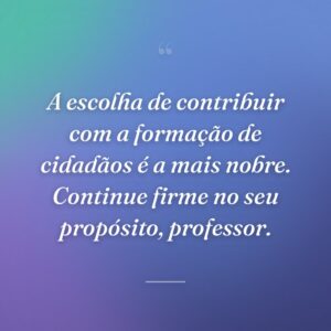 A escolha de contribuir com a formação de cidadãos é a mais nobre. Continue firme no seu propósito, professor.