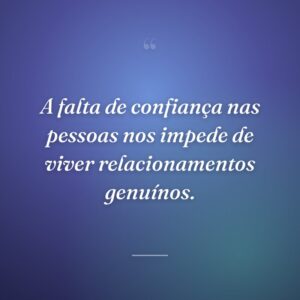 A falta de confiança nas pessoas nos impede de viver relacionamentos genuínos.