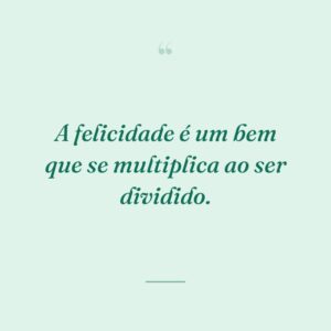 A felicidade é um bem que se multiplica ao ser dividido.