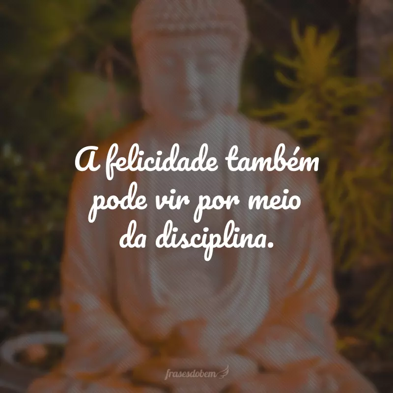 A felicidade também pode vir por meio da disciplina.