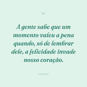 A gente sabe que um momento valeu a pena quando, só de lembrar dele, a felicidade invade nosso coração.