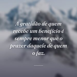 A gratidão de quem recebe um benefício é sempre menor que o prazer daquele de quem o faz.