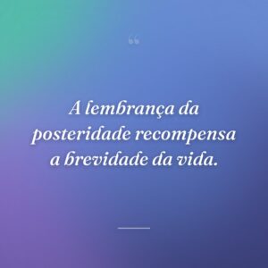 A lembrança da posteridade recompensa a brevidade da vida.