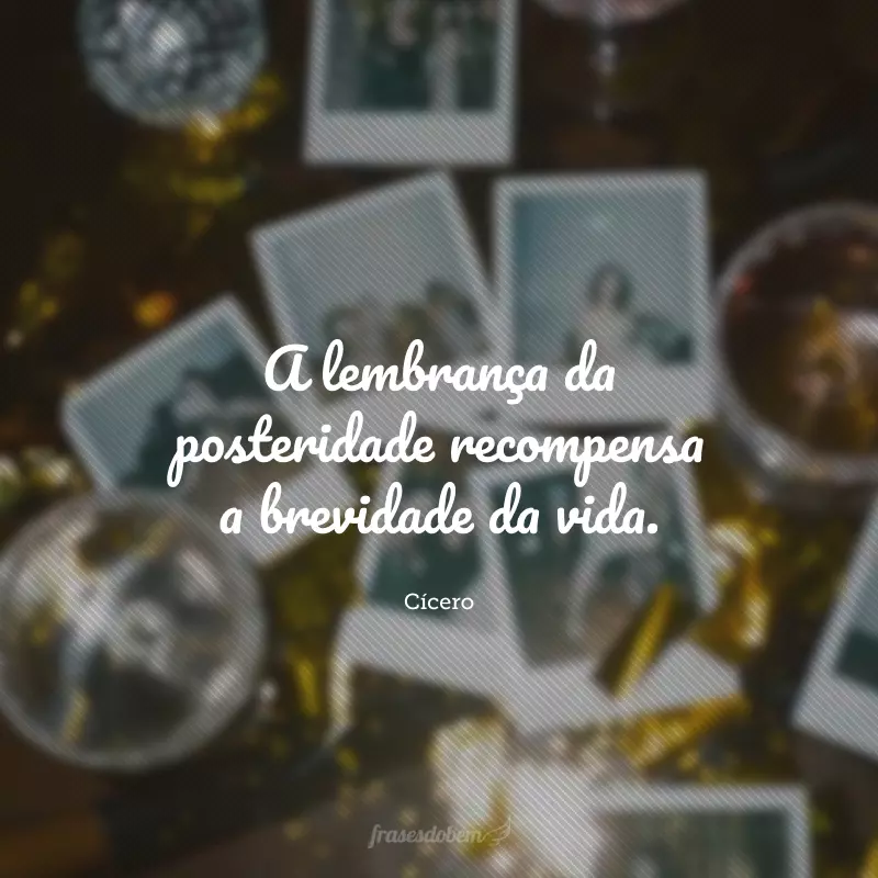 A lembrança da posteridade recompensa a brevidade da vida.