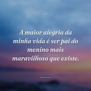 A maior alegria da minha vida é ser pai do menino mais maravilhoso que existe.