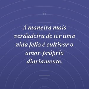 A maneira mais verdadeira de ter uma vida feliz é cultivar o amor-próprio diariamente.