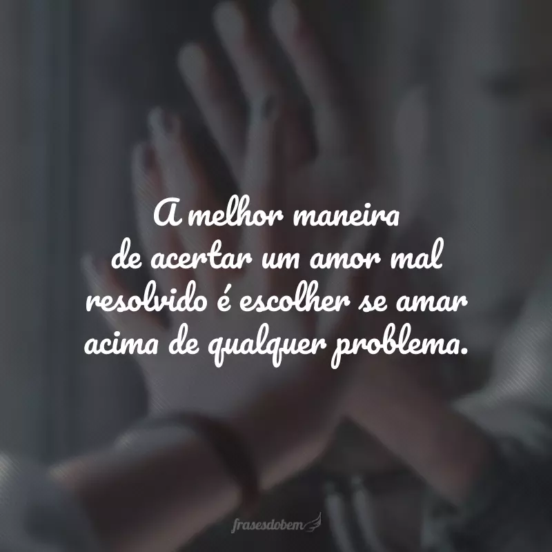 A melhor maneira de acertar um amor mal resolvido é escolher se amar acima de qualquer problema.