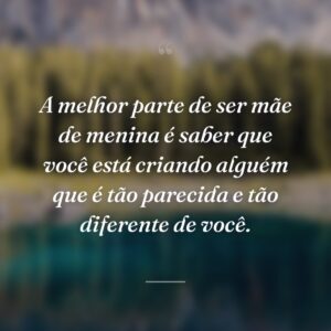 A melhor parte de ser mãe de menina é saber que você está criando alguém que é tão parecida e tão diferente de você.