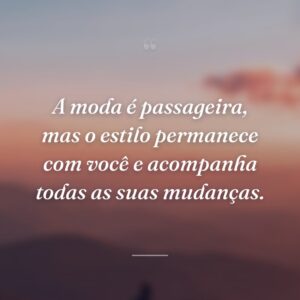 A moda é passageira, mas o estilo permanece com você e acompanha todas as suas mudanças.