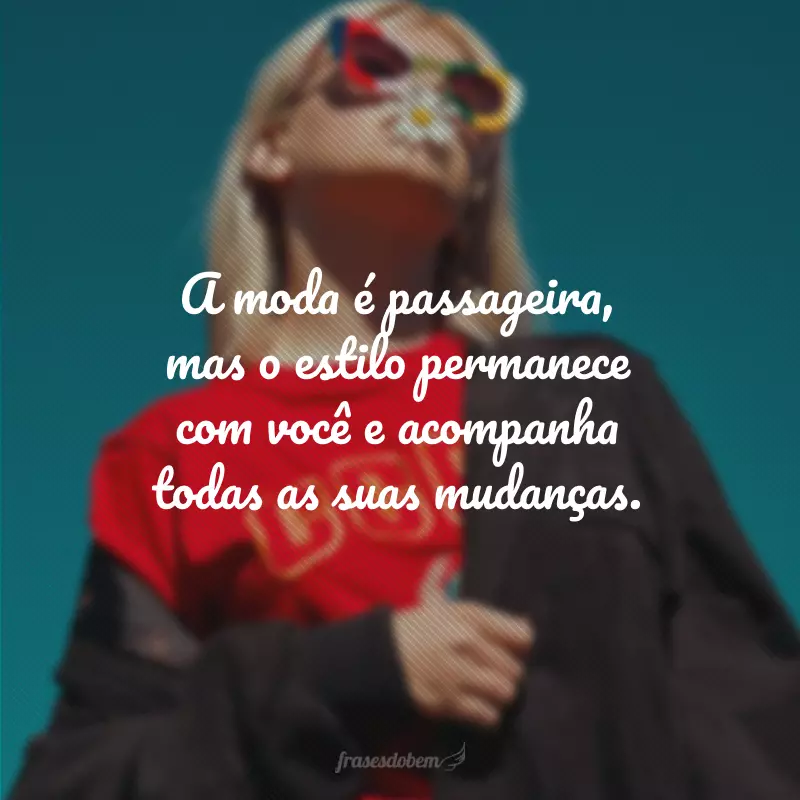 A moda é passageira, mas o estilo permanece com você e acompanha todas as suas mudanças.