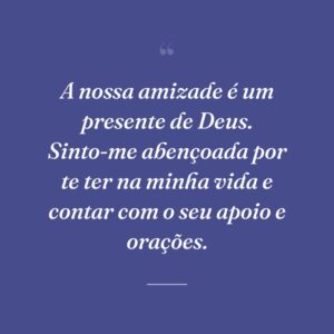 A nossa amizade é um presente de Deus. Sinto-me abençoada por te ter na minha vida e contar com o seu apoio e orações.