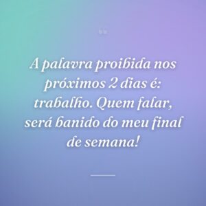 A palavra proibida nos próximos 2 dias é: trabalho. Quem falar, será banido do meu final de semana!
