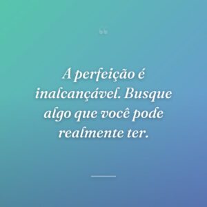 A perfeição é inalcançável. Busque algo que você pode realmente ter.