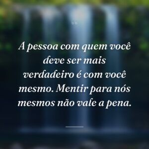 A pessoa com quem você deve ser mais verdadeiro é com você mesmo. Mentir para nós mesmos não vale a pena.