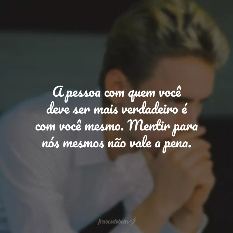 A pessoa com quem você deve ser mais verdadeiro é com você mesmo. Mentir para nós mesmos não vale a pena.