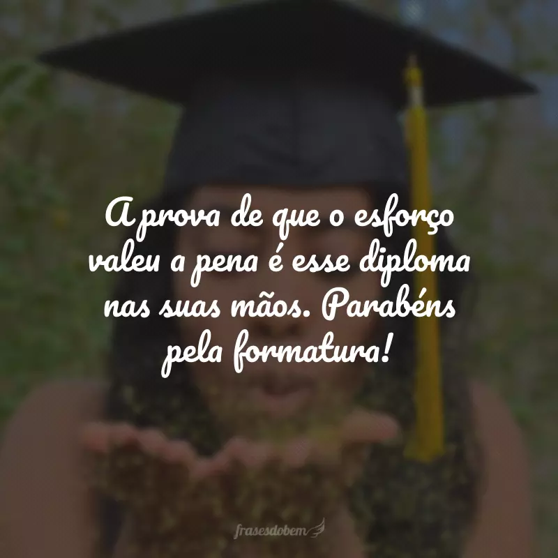 A prova de que o esforço valeu a pena é esse diploma nas suas mãos. Parabéns pela formatura!