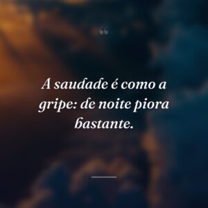 A saudade é como a gripe: de noite piora bastante.