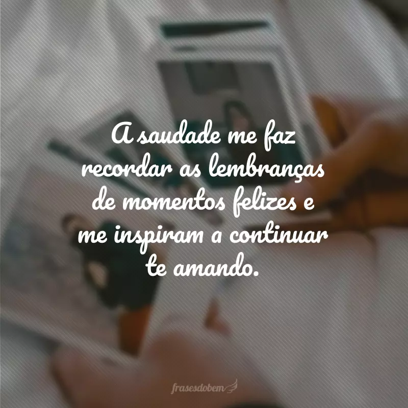 A saudade me faz recordar as lembranças de momentos felizes e me inspiram a continuar te amando.