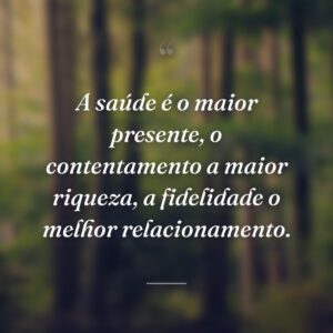 A saúde é o maior presente, o contentamento a maior riqueza, a fidelidade o melhor relacionamento.