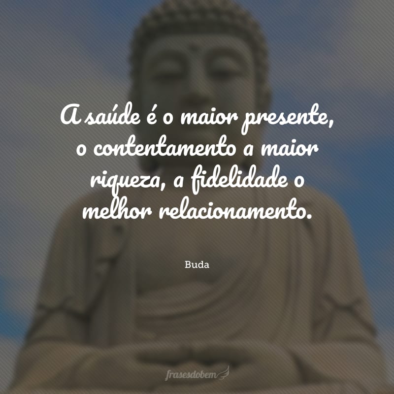 A saúde é o maior presente, o contentamento a maior riqueza, a fidelidade o melhor relacionamento.