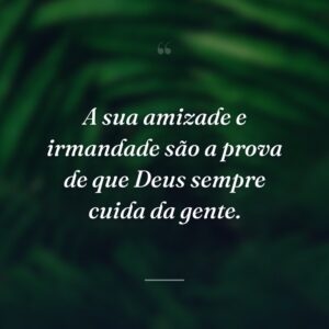 A sua amizade e irmandade são a prova de que Deus sempre cuida da gente.