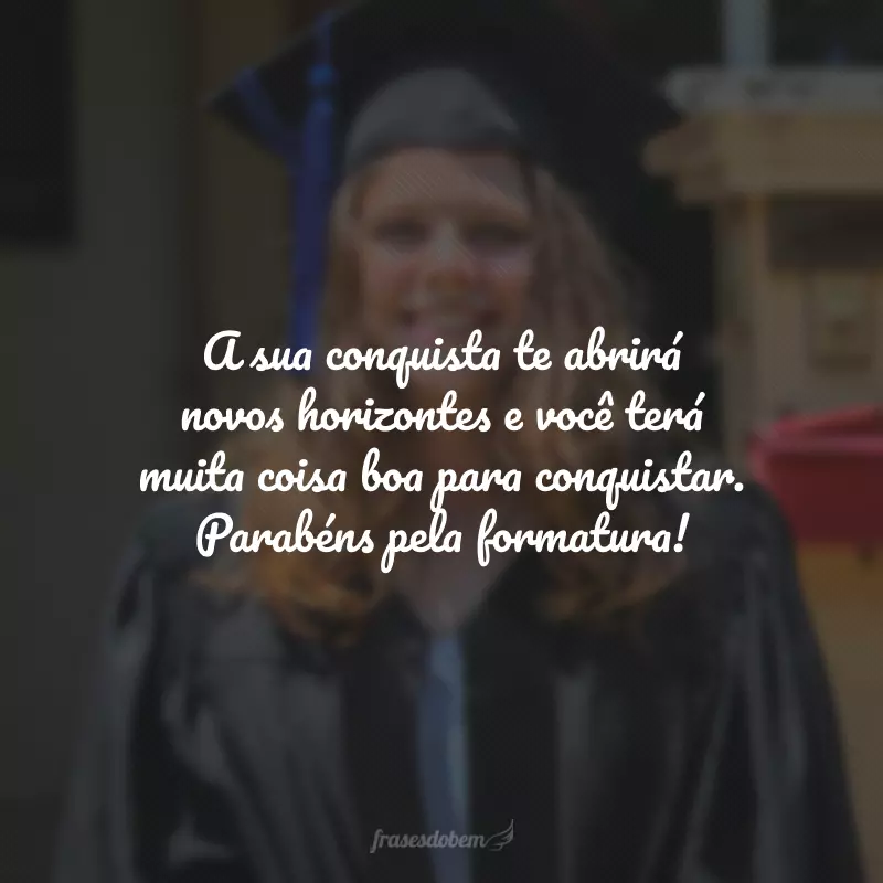 A sua conquista te abrirá novos horizontes e você terá muita coisa boa para conquistar. Parabéns pela formatura!