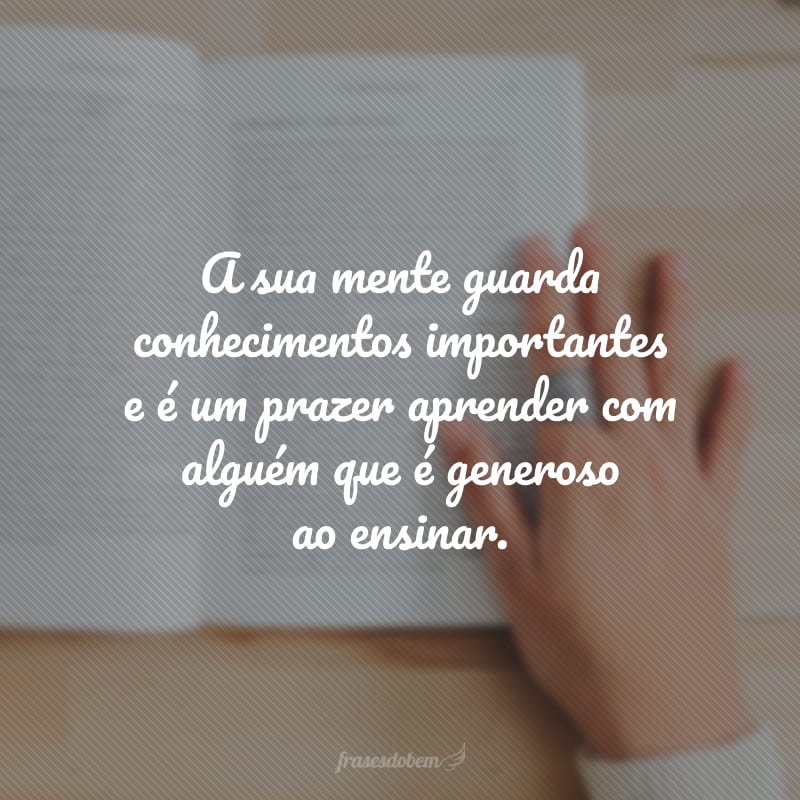 A sua mente guarda conhecimentos importantes e é um prazer aprender com alguém que é generoso ao ensinar.