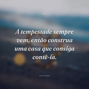 A tempestade sempre vem, então construa uma casa que consiga contê-la.