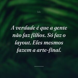 A verdade é que a gente não faz filhos. Só faz o layout. Eles mesmos fazem a arte-final.