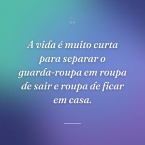 A vida é muito curta para separar o guarda-roupa em roupa de sair e roupa de ficar em casa.