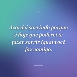 Acordei sorrindo porque é hoje que poderei te fazer sorrir igual você faz comigo.