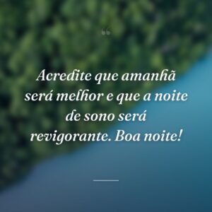 Acredite que amanhã será melhor e que a noite de sono será revigorante. Boa noite!