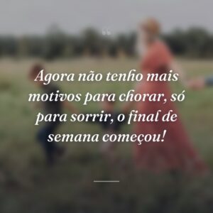 Agora não tenho mais motivos para chorar, só para sorrir, o final de semana começou!