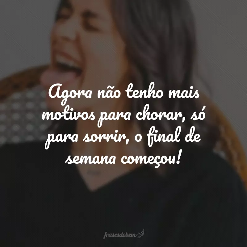 Agora não tenho mais motivos para chorar, só para sorrir, o final de semana começou!