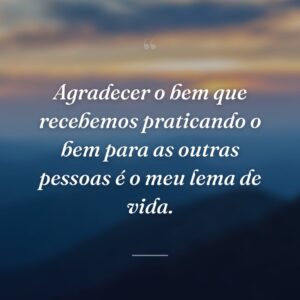 Agradecer o bem que recebemos praticando o bem para as outras pessoas é o meu lema de vida.