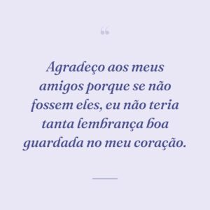 Agradeço aos meus amigos porque se não fossem eles, eu não teria tanta lembrança boa guardada no meu coração.