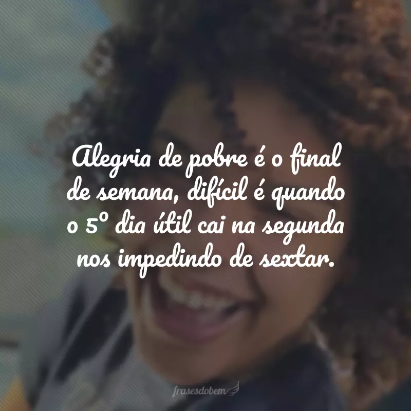 Alegria de pobre é o final de semana, difícil é quando o 5º dia útil cai na segunda nos impedindo de sextar.