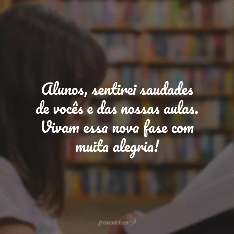 Alunos, sentirei saudades de vocês e das nossas aulas. Vivam essa nova fase com muita alegria!