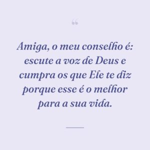 Amiga, o meu conselho é: escute a voz de Deus e cumpra os que Ele te diz porque esse é o melhor para a sua vida.