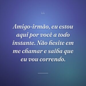 Amigo-irmão, eu estou aqui por você a todo instante. Não hesite em me chamar e saiba que eu vou correndo.