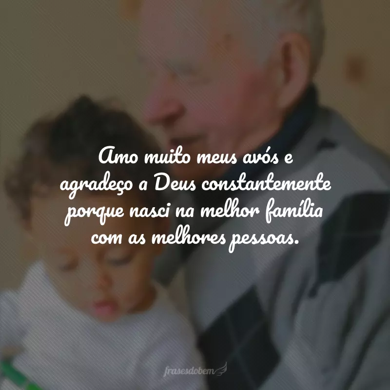 Amo muito meus avós e agradeço a Deus constantemente porque nasci na melhor família com as melhores pessoas.