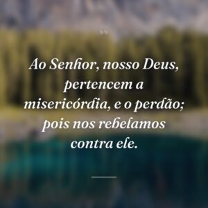 Ao Senhor, nosso Deus, pertencem a misericórdia, e o perdão; pois nos rebelamos contra ele.