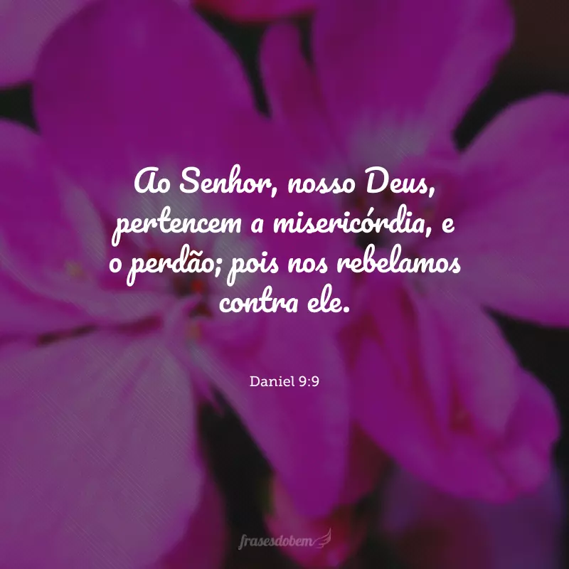 Ao Senhor, nosso Deus, pertencem a misericórdia, e o perdão; pois nos rebelamos contra ele.