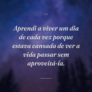 Aprendi a viver um dia de cada vez porque estava cansada de ver a vida passar sem aproveitá-la.